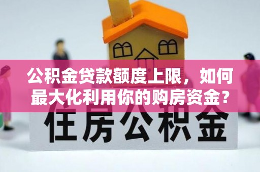 乾县公积金贷款额度上限，如何最大化利用你的购房资金？