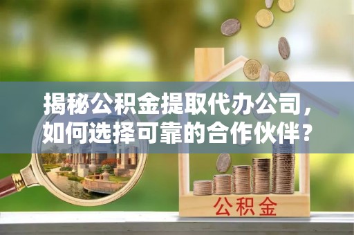 乾县揭秘公积金提取代办公司，如何选择可靠的合作伙伴？