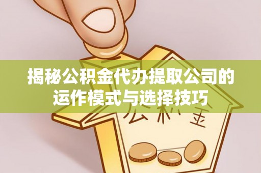 乾县揭秘公积金代办提取公司的运作模式与选择技巧
