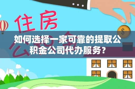 乾县如何选择一家可靠的提取公积金公司代办服务？