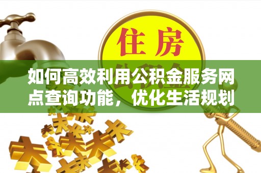 乾县如何高效利用公积金服务网点查询功能，优化生活规划