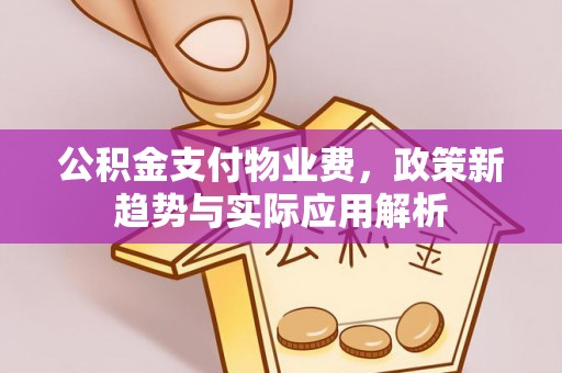 乾县公积金支付物业费，政策新趋势与实际应用解析