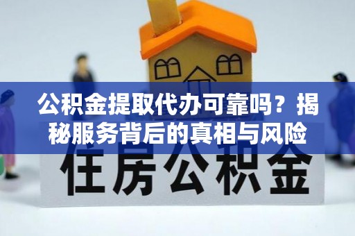 乾县公积金提取代办可靠吗？揭秘服务背后的真相与风险