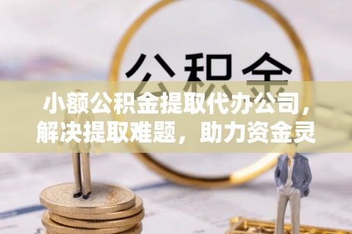 乾县小额公积金提取代办公司，解决提取难题，助力资金灵活使用