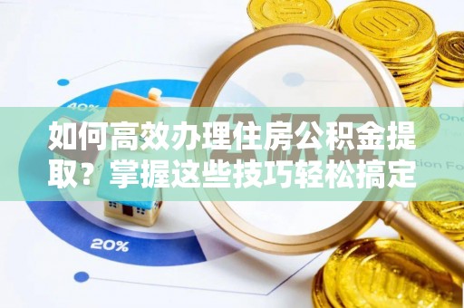 乾县如何高效办理住房公积金提取？掌握这些技巧轻松搞定