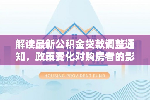 乾县解读最新公积金贷款调整通知，政策变化对购房者的影响