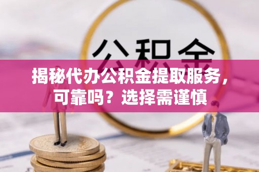 乾县揭秘代办公积金提取服务，可靠吗？选择需谨慎