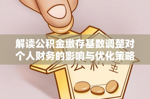 乾县解读公积金缴存基数调整对个人财务的影响与优化策略