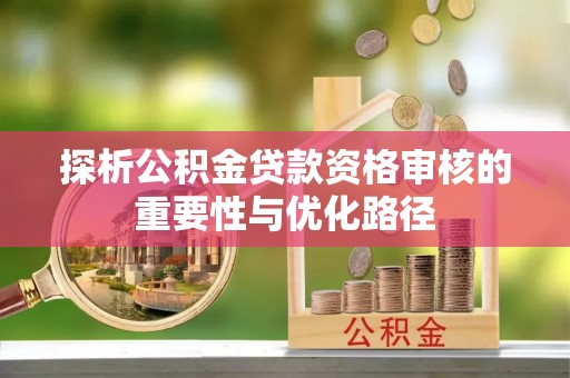 乾县探析公积金贷款资格审核的重要性与优化路径