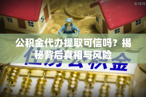 乾县公积金代办提取可信吗？揭秘背后真相与风险