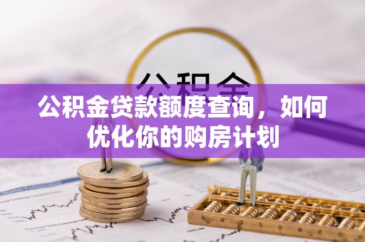 乾县公积金贷款额度查询，如何优化你的购房计划