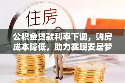 乾县公积金贷款利率下调，购房成本降低，助力实现安居梦