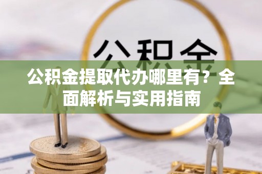 乾县公积金提取代办哪里有？全面解析与实用指南