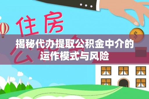 乾县揭秘代办提取公积金中介的运作模式与风险