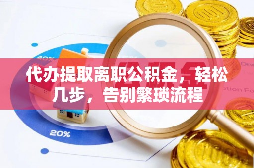 乾县代办提取离职公积金，轻松几步，告别繁琐流程