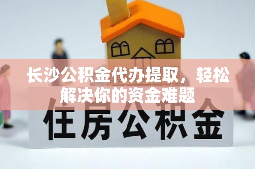 乾县长沙公积金代办提取，轻松解决你的资金难题