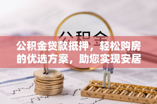 乾县公积金贷款抵押，轻松购房的优选方案，助您实现安居梦想