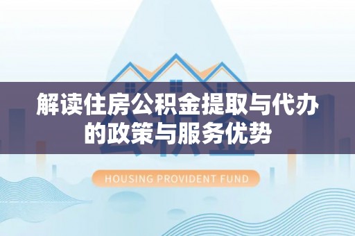 乾县解读住房公积金提取与代办的政策与服务优势