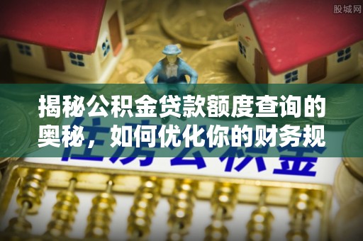 乾县揭秘公积金贷款额度查询的奥秘，如何优化你的财务规划