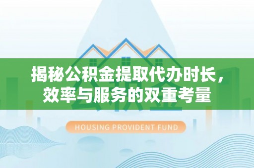 乾县揭秘公积金提取代办时长，效率与服务的双重考量