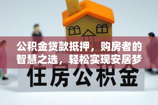 乾县公积金贷款抵押，购房者的智慧之选，轻松实现安居梦想