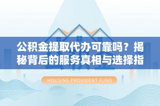 乾县公积金提取代办可靠吗？揭秘背后的服务真相与选择指南