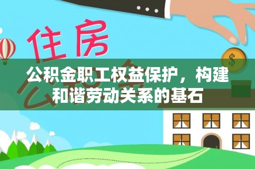 乾县公积金职工权益保护，构建和谐劳动关系的基石