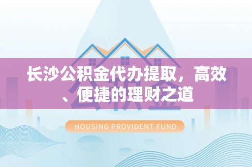乾县长沙公积金代办提取，高效、便捷的理财之道