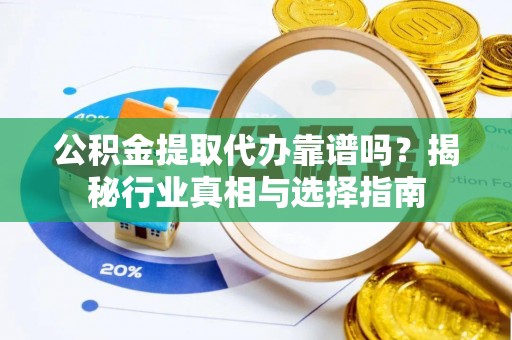 乾县公积金提取代办靠谱吗？揭秘行业真相与选择指南