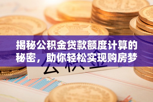 乾县揭秘公积金贷款额度计算的秘密，助你轻松实现购房梦想