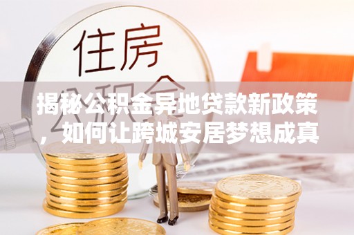 乾县揭秘公积金异地贷款新政策，如何让跨城安居梦想成真？