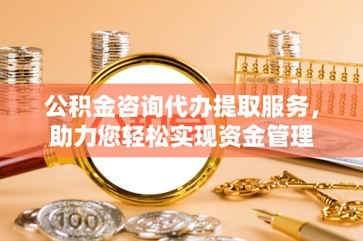 乾县公积金咨询代办提取服务，助力您轻松实现资金管理