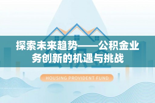 乾县探索未来趋势——公积金业务创新的机遇与挑战