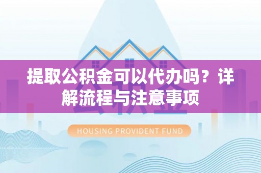 乾县提取公积金可以代办吗？详解流程与注意事项