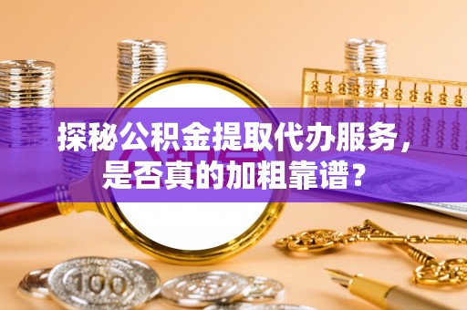 乾县探秘公积金提取代办服务，是否真的加粗靠谱？