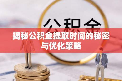 乾县揭秘公积金提取时间的秘密与优化策略