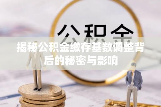 乾县揭秘公积金缴存基数调整背后的秘密与影响