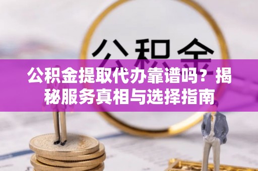 乾县公积金提取代办靠谱吗？揭秘服务真相与选择指南