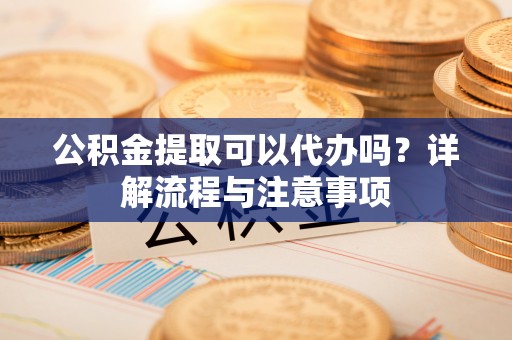 乾县公积金提取可以代办吗？详解流程与注意事项