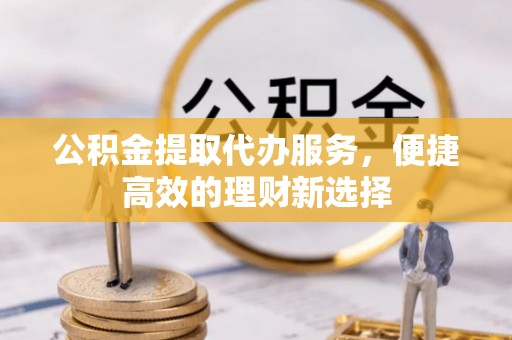乾县公积金提取代办服务，便捷高效的理财新选择