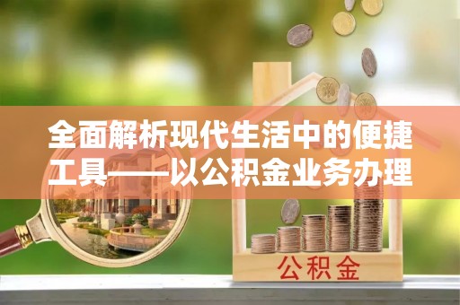 乾县全面解析现代生活中的便捷工具——以公积金业务办理流程为例