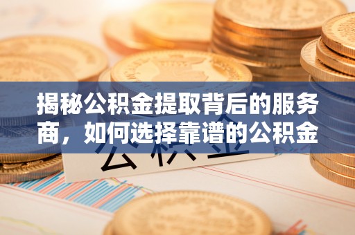 乾县揭秘公积金提取背后的服务商，如何选择靠谱的公积金代办提取公司