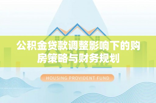 乾县公积金贷款调整影响下的购房策略与财务规划