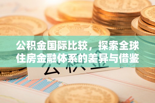 乾县公积金国际比较，探索全球住房金融体系的差异与借鉴