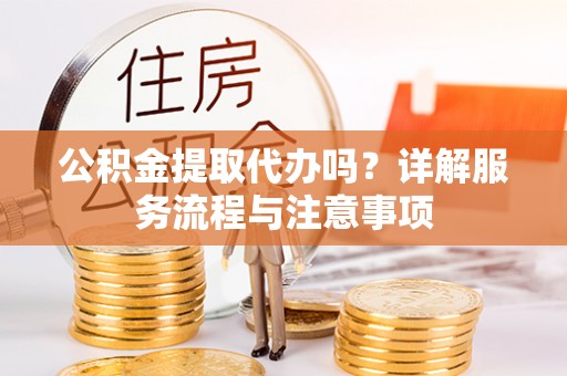 乾县公积金提取代办吗？详解服务流程与注意事项