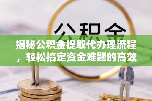 乾县揭秘公积金提取代办理流程，轻松搞定资金难题的高效方法