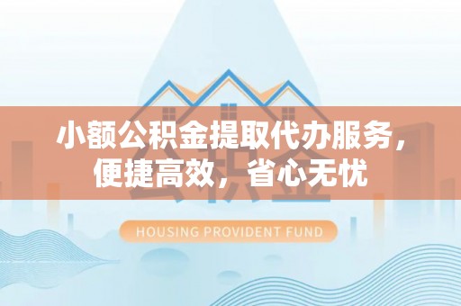 乾县小额公积金提取代办服务，便捷高效，省心无忧