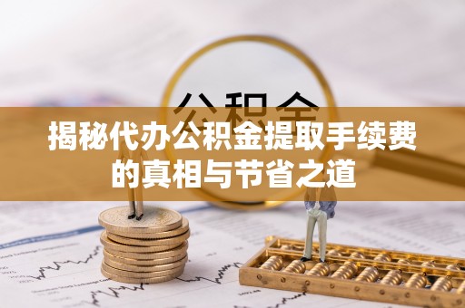 乾县揭秘代办公积金提取手续费的真相与节省之道