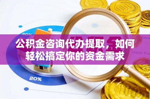 乾县公积金咨询代办提取，如何轻松搞定你的资金需求