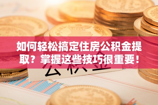 乾县如何轻松搞定住房公积金提取？掌握这些技巧很重要！